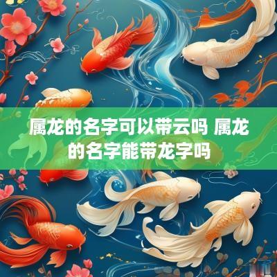 属龙的名字可以带云吗 属龙的名字能带龙字吗
