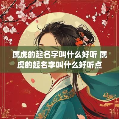 属虎的起名字叫什么好听 属虎的起名字叫什么好听点