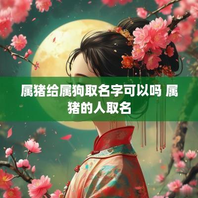 属猪给属狗取名字可以吗 属猪的人取名