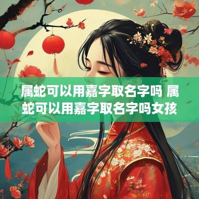 属蛇可以用嘉字取名字吗 属蛇可以用嘉字取名字吗女孩
