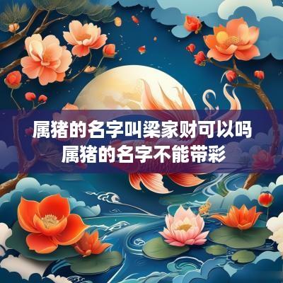 属猪的名字叫梁家财可以吗 属猪的名字不能带彩