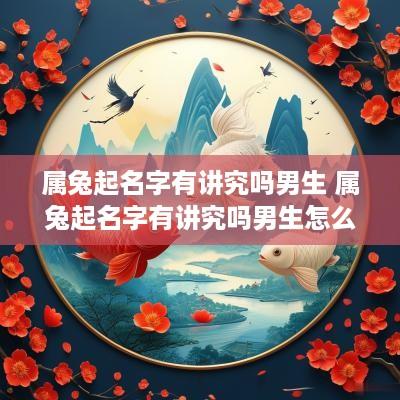 属兔起名字有讲究吗男生 属兔起名字有讲究吗男生怎么取