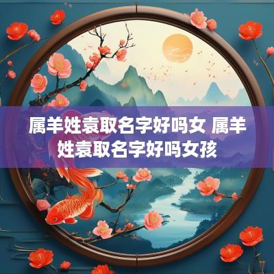 属羊姓袁取名字好吗女 属羊姓袁取名字好吗女孩