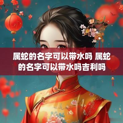 属蛇的名字可以带水吗 属蛇的名字可以带水吗吉利吗