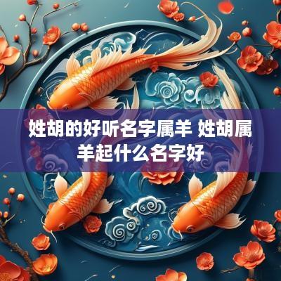 姓胡的好听名字属羊 姓胡属羊起什么名字好