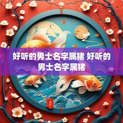 好听的男士名字属猪 好听的男士名字属猪