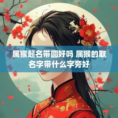 属猴起名带圆好吗 属猴的取名字带什么字旁好