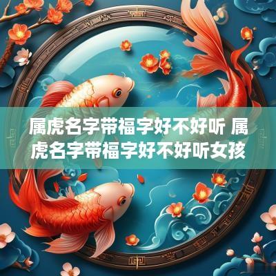 属虎名字带福字好不好听 属虎名字带福字好不好听女孩