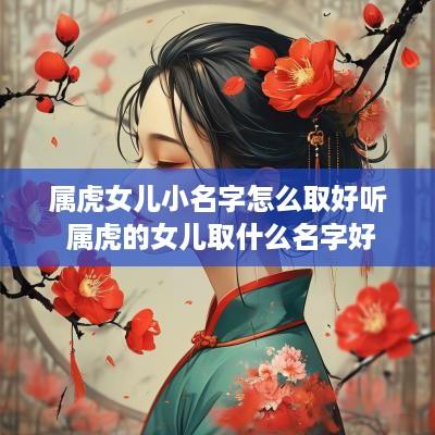 属虎女儿小名字怎么取好听 属虎的女儿取什么名字好