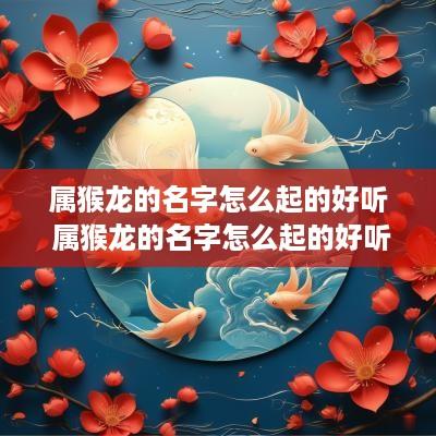 属猴龙的名字怎么起的好听 属猴龙的名字怎么起的好听点