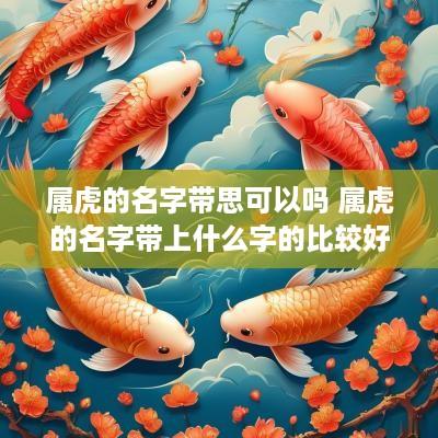 属虎的名字带思可以吗 属虎的名字带上什么字的比较好
