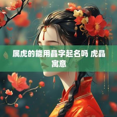 属虎的能用晶字起名吗 虎晶寓意