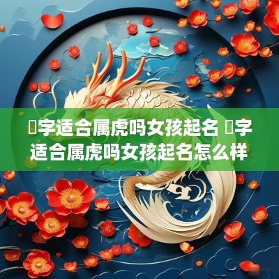 璟字适合属虎吗女孩起名 璟字适合属虎吗女孩起名怎么样