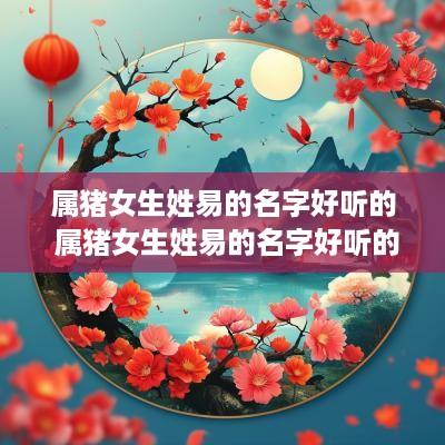 属猪女生姓易的名字好听的 属猪女生姓易的名字好听的有哪些