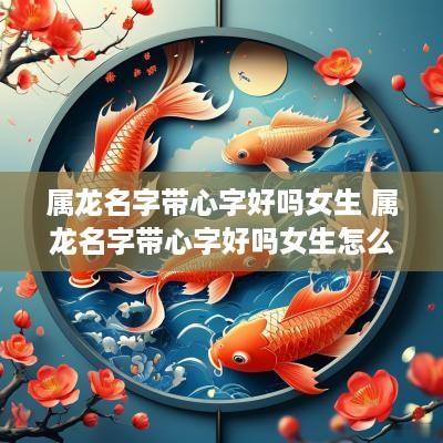 属龙名字带心字好吗女生 属龙名字带心字好吗女生怎么取