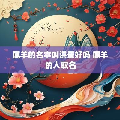 属羊的名字叫洪景好吗 属羊的人取名