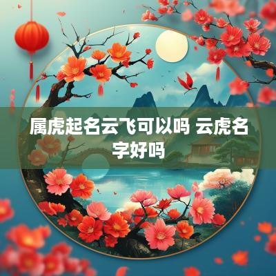 属虎起名云飞可以吗 云虎名字好吗