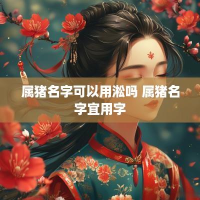 属猪名字可以用淞吗 属猪名字宜用字