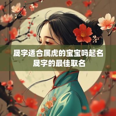 晟字适合属虎的宝宝吗起名 晟字的最佳取名