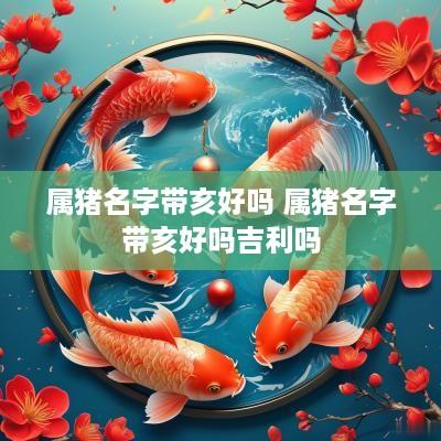 属猪名字带亥好吗 属猪名字带亥好吗吉利吗