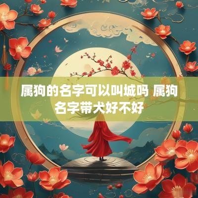 属狗的名字可以叫城吗 属狗名字带犬好不好
