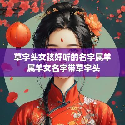 草字头女孩好听的名字属羊 属羊女名字带草字头