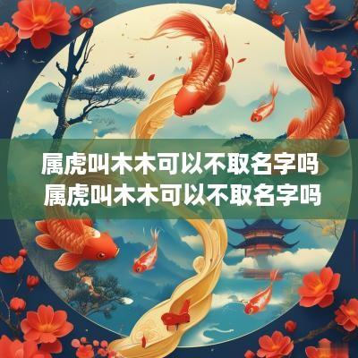 属虎叫木木可以不取名字吗 属虎叫木木可以不取名字吗女孩