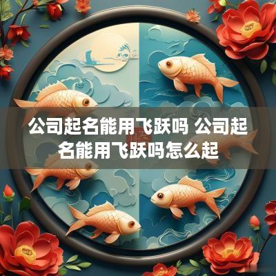 公司起名能用飞跃吗 公司起名能用飞跃吗怎么起