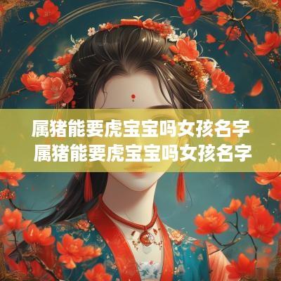 属猪能要虎宝宝吗女孩名字 属猪能要虎宝宝吗女孩名字大全