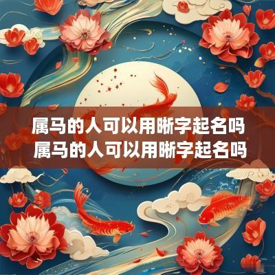 属马的人可以用晰字起名吗 属马的人可以用晰字起名吗女孩