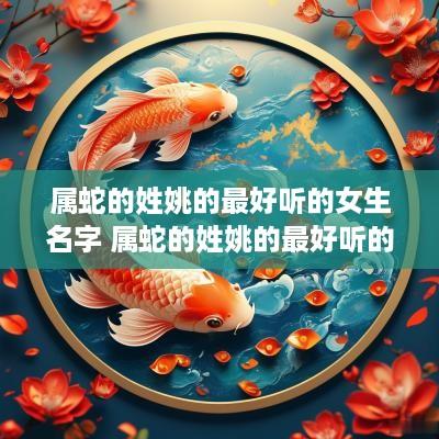 属蛇的姓姚的最好听的女生名字 属蛇的姓姚的最好听的女生名字是什么
