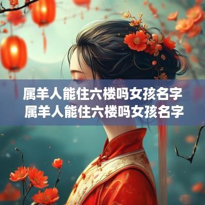 属羊人能住六楼吗女孩名字 属羊人能住六楼吗女孩名字大全