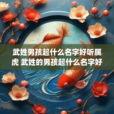 武姓男孩起什么名字好听属虎 武姓的男孩起什么名字好
