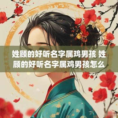 姓顾的好听名字属鸡男孩 姓顾的好听名字属鸡男孩怎么取