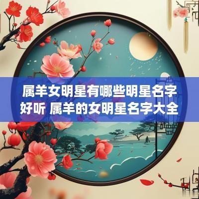 属羊女明星有哪些明星名字好听 属羊的女明星名字大全