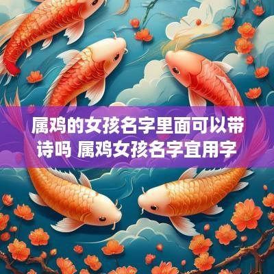 属鸡的女孩名字里面可以带诗吗 属鸡女孩名字宜用字