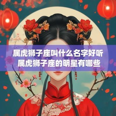 属虎狮子座叫什么名字好听 属虎狮子座的明星有哪些