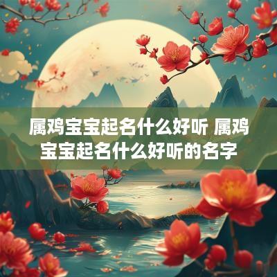 属鸡宝宝起名什么好听 属鸡宝宝起名什么好听的名字 属鸡宝宝起名什么好听 属鸡宝宝起名什么好听的名字