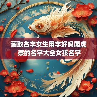 蔡取名字女生用字好吗属虎 蔡的名字大全女孩名字