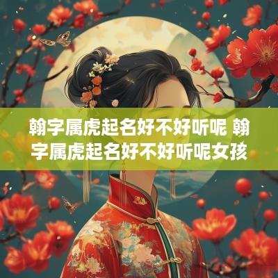 翰字属虎起名好不好听呢 翰字属虎起名好不好听呢女孩