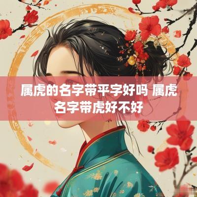属虎的名字带平字好吗 属虎名字带虎好不好