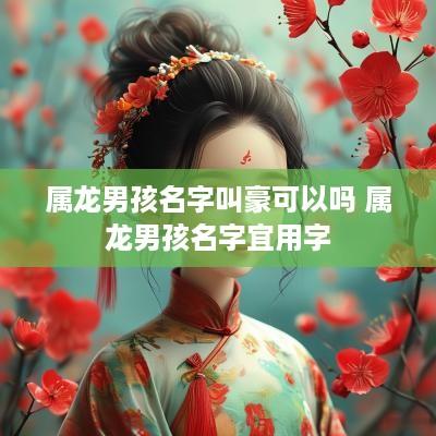 属龙男孩名字叫豪可以吗 属龙男孩名字宜用字