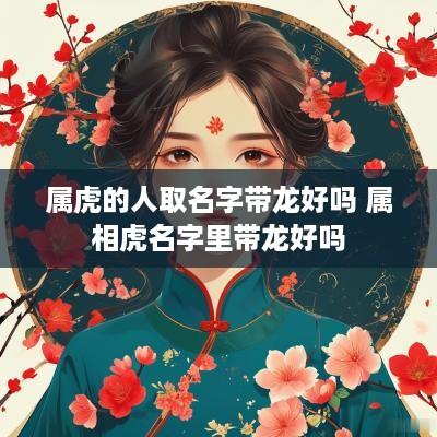 属虎的人取名字带龙好吗 属相虎名字里带龙好吗