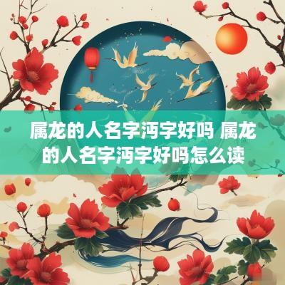 属龙的人名字沔字好吗 属龙的人名字沔字好吗怎么读