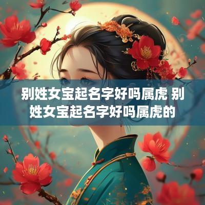 别姓女宝起名字好吗属虎 别姓女宝起名字好吗属虎的 别姓女宝起名字好吗属虎 别姓女宝起名字好吗属虎的