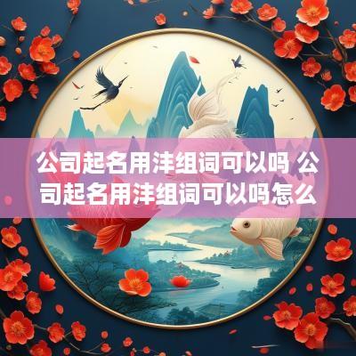 公司起名用沣组词可以吗 公司起名用沣组词可以吗怎么读