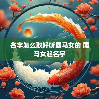 名字怎么取好听属马女的 属马女起名字 名字怎么取好听属马女的 属马女起名字
