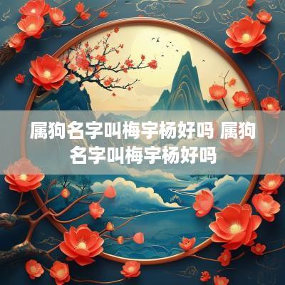 属狗名字叫梅宇杨好吗 属狗名字叫梅宇杨好吗