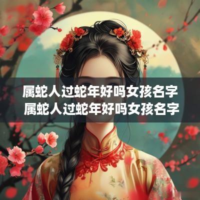 属蛇人过蛇年好吗女孩名字 属蛇人过蛇年好吗女孩名字叫什么