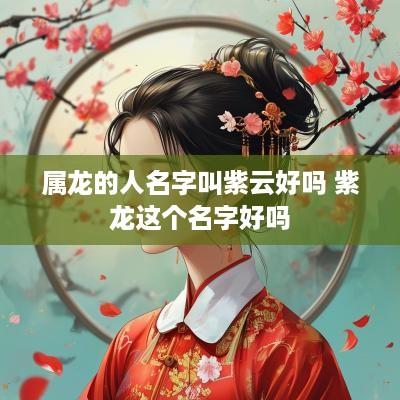 属龙的人名字叫紫云好吗 紫龙这个名字好吗